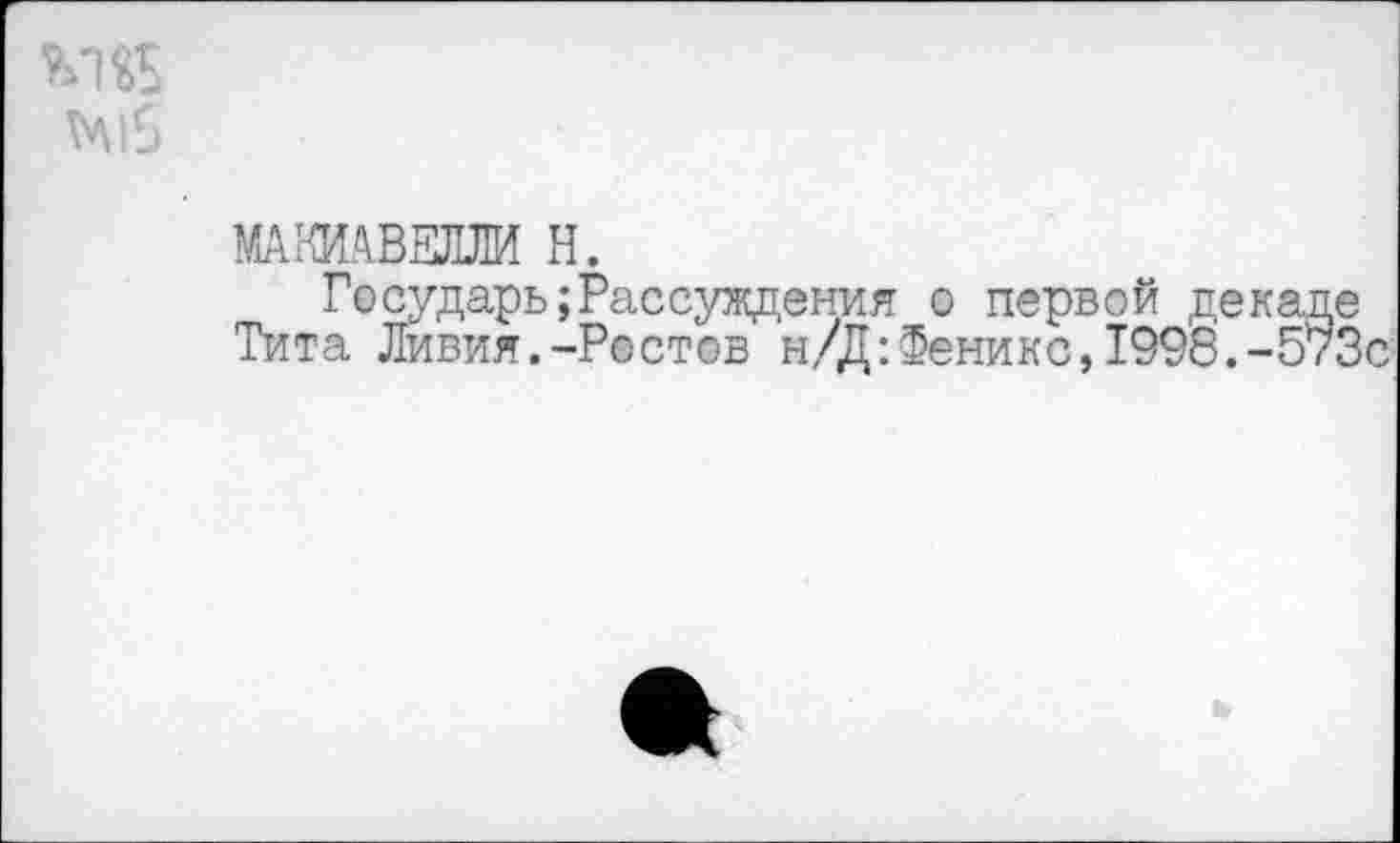 ﻿т*\|5
МАКИАВЕЛЛИ Н.
Государь;Рассуждения о первой декаде Тита Ливия.-Ростов н/Д:Феникс,1998.-573с